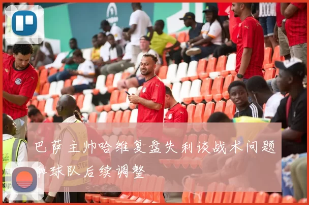 巴萨主帅哈维复盘失利谈战术问题和球队后续调整