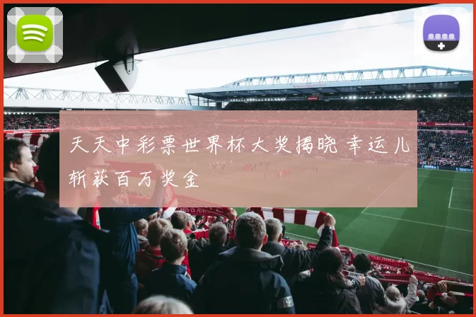 天天中彩票世界杯大奖揭晓 幸运儿斩获百万奖金