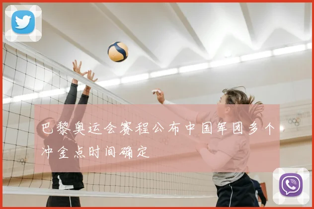 巴黎奥运会赛程公布中国军团多个冲金点时间确定