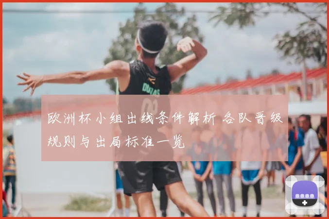 欧洲杯小组出线条件解析 各队晋级规则与出局标准一览