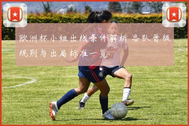 欧洲杯小组出线条件解析 各队晋级规则与出局标准一览