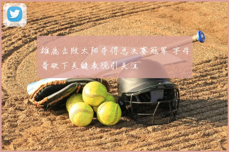 雄鹿击败太阳夺得总决赛冠军 字母哥砍下关键表现引关注