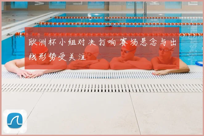 欧洲杯小组对决打响 赛场悬念与出线形势受关注