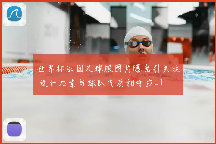 世界杯法国足球服图片曝光引关注 设计元素与球队气质相呼应_1