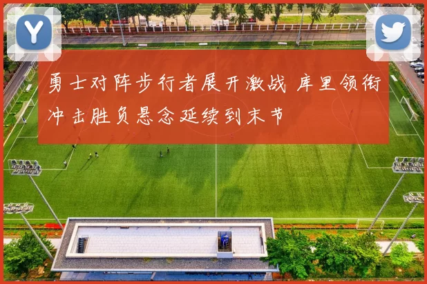 勇士对阵步行者展开激战 库里领衔冲击胜负悬念延续到末节