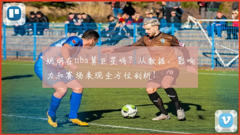 姚明在nba算巨星吗？从数据、影响力和赛场表现全方位剖析！