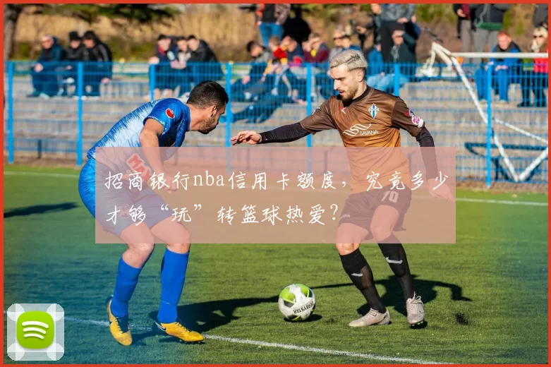 招商银行nba信用卡额度，究竟多少才够“玩”转篮球热爱？