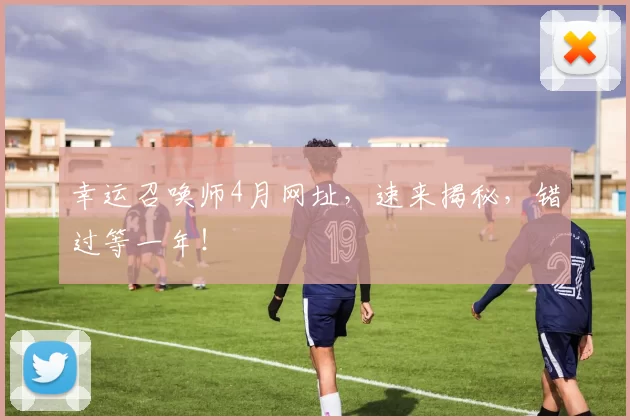 幸运召唤师4月网址，速来揭秘，错过等一年！